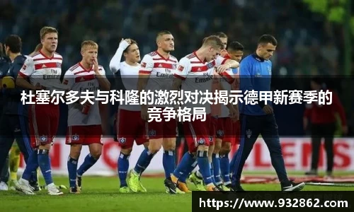杜塞尔多夫与科隆的激烈对决揭示德甲新赛季的竞争格局