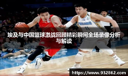 埃及与中国篮球激战回顾精彩瞬间全场录像分析与解读