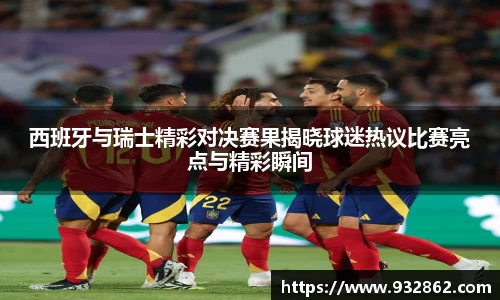 西班牙与瑞士精彩对决赛果揭晓球迷热议比赛亮点与精彩瞬间